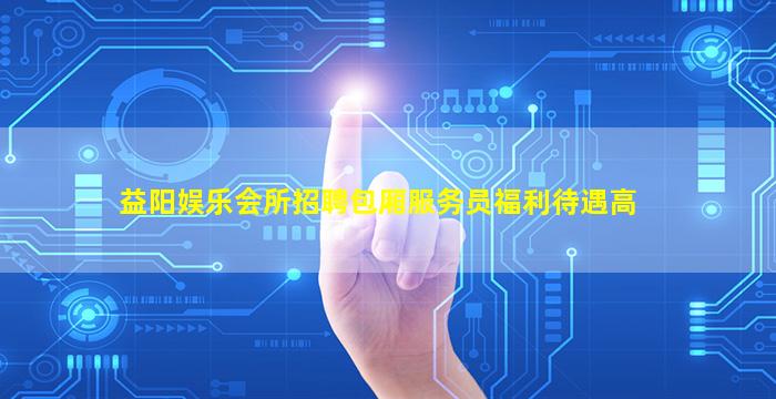益阳娱乐会所招聘包厢服务员福利待遇高