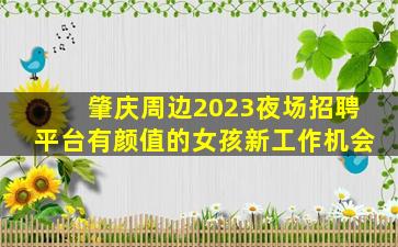 肇庆周边2023夜场招聘平台有颜值的女孩新工作机会